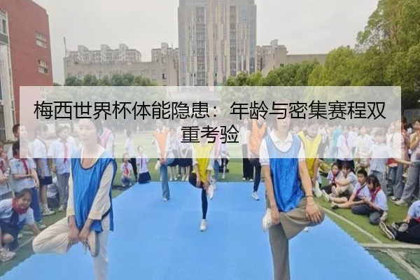 梅西世界杯体能隐患：年龄与密集赛程双重考验
